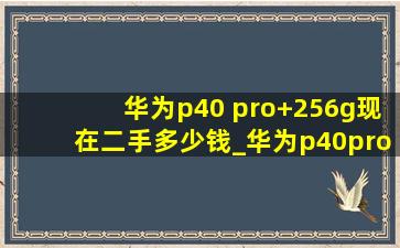 华为p40 pro+256g现在二手多少钱_华为p40pro 256g二手的多少钱一台